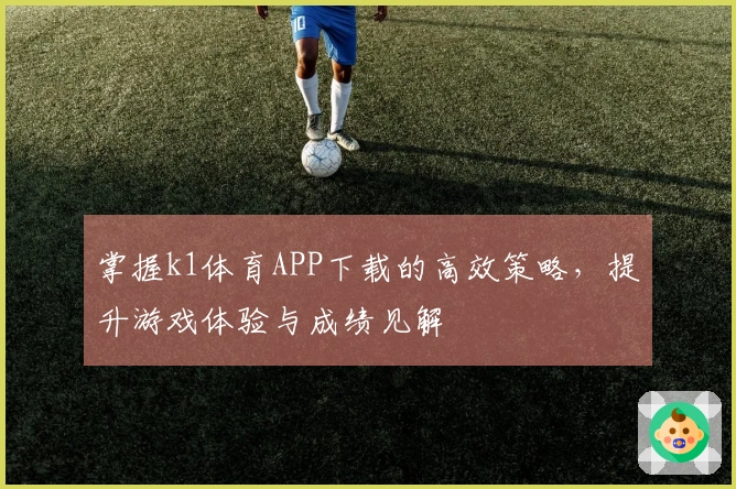 掌握k1体育APP下载的高效策略，提升游戏体验与成绩见解