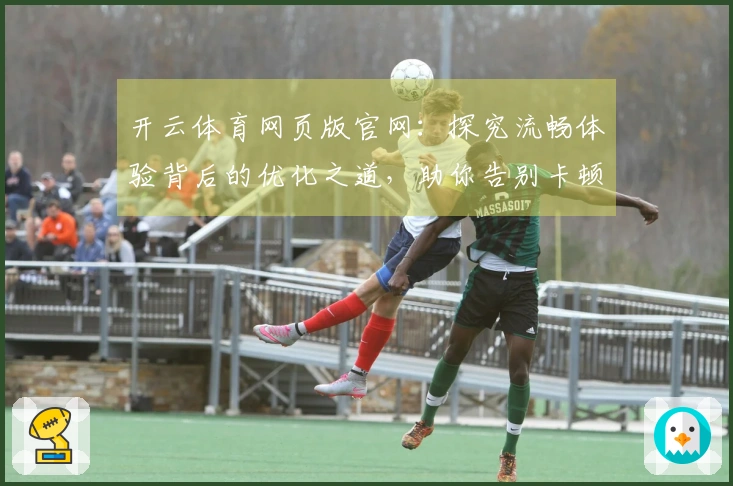 开云体育网页版官网：探究流畅体验背后的优化之道，助你告别卡顿的升级之路