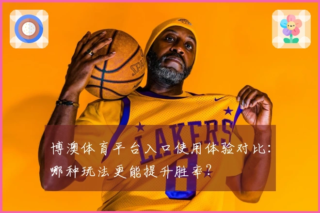 博澳体育平台入口使用体验对比：哪种玩法更能提升胜率？