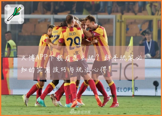 火博APP下载后怎么玩？新手玩家必知的实用技巧与玩法心得！