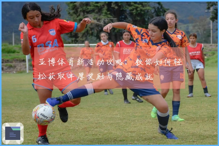 亚博体育新活动攻略：教你如何轻松获取丰厚奖励与隐藏成就