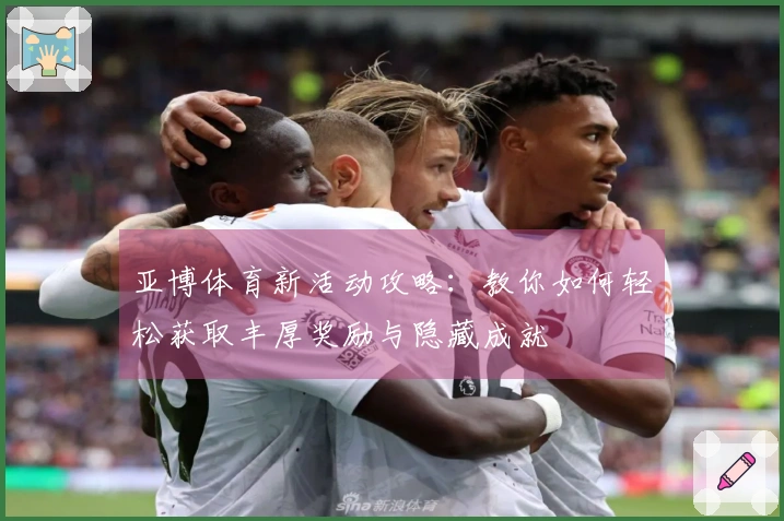 亚博体育新活动攻略：教你如何轻松获取丰厚奖励与隐藏成就