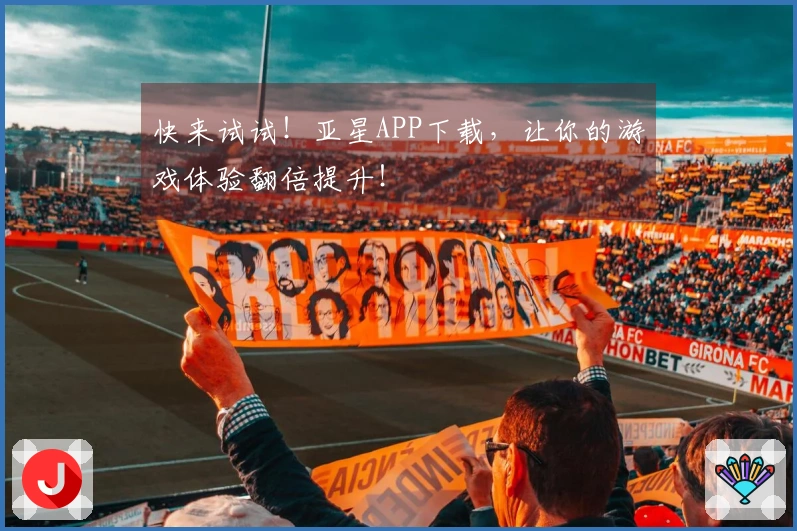 快来试试！亚星APP下载，让你的游戏体验翻倍提升！