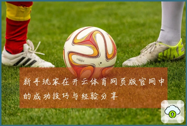 新手玩家在开云体育网页版官网中的成功技巧与经验分享