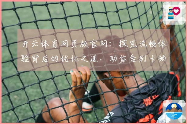开云体育网页版官网：探究流畅体验背后的优化之道，助你告别卡顿的升级之路