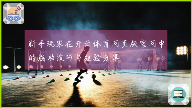 新手玩家在开云体育网页版官网中的成功技巧与经验分享