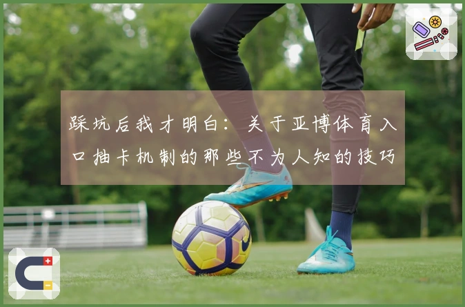 踩坑后我才明白：关于亚博体育入口抽卡机制的那些不为人知的技巧