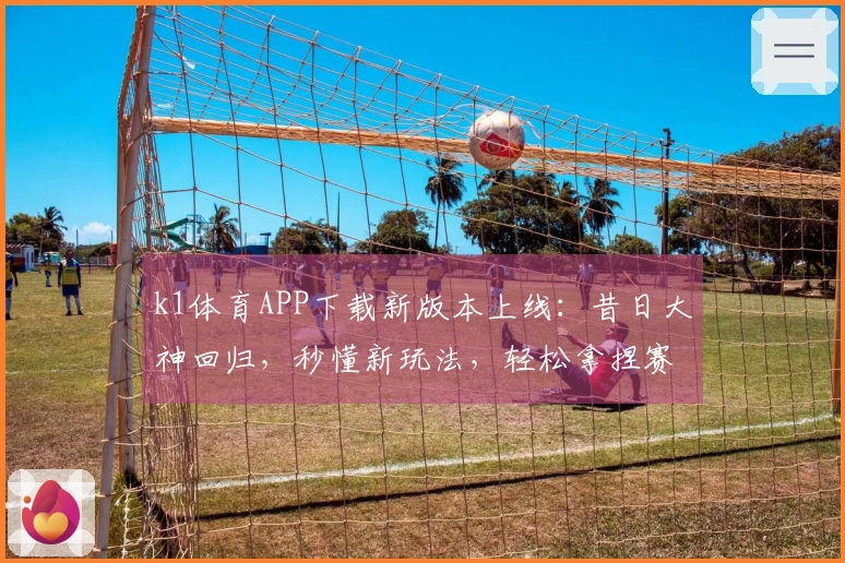 k1体育APP下载新版本上线：昔日大神回归，秒懂新玩法，轻松拿捏赛场！