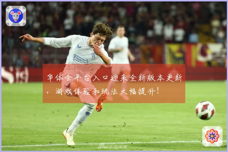 华体会平台入口迎来全新版本更新，游戏体验和玩法大幅提升！