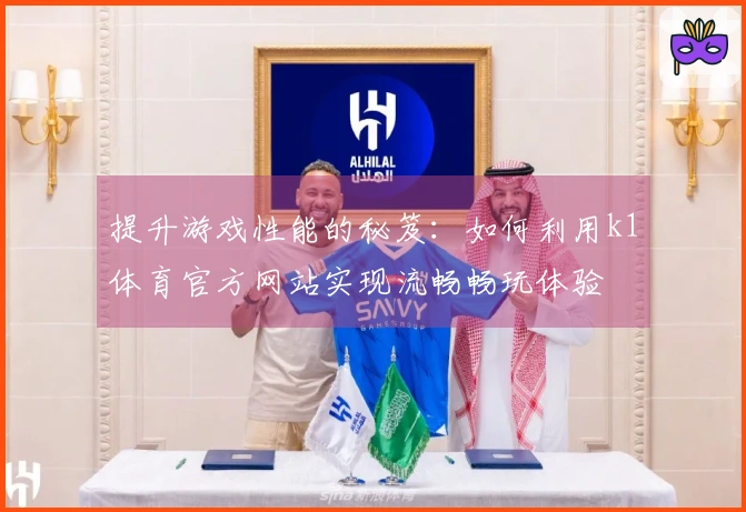 提升游戏性能的秘笈：如何利用k1体育官方网站实现流畅畅玩体验