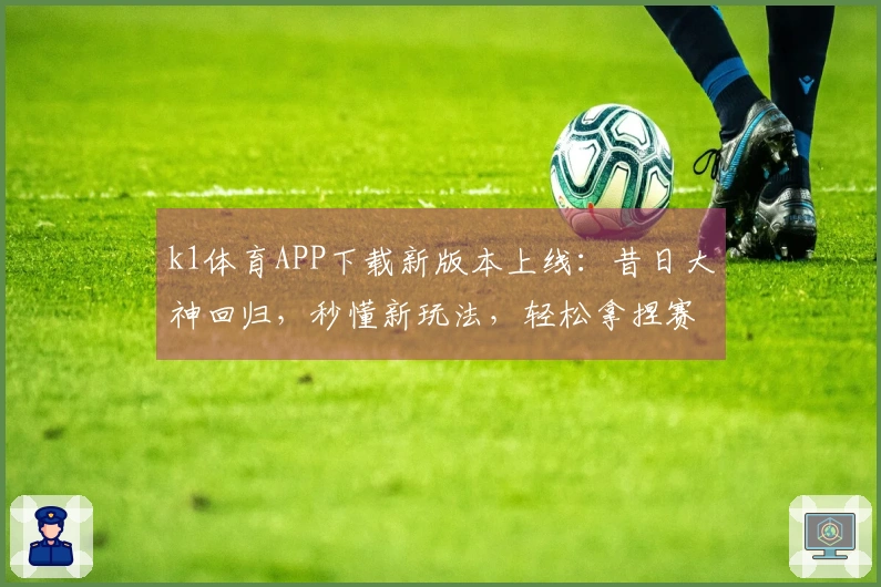 k1体育APP下载新版本上线：昔日大神回归，秒懂新玩法，轻松拿捏赛场！