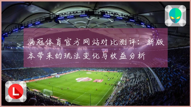 满冠体育官方网站对比测评：新版本带来的玩法变化与收益分析