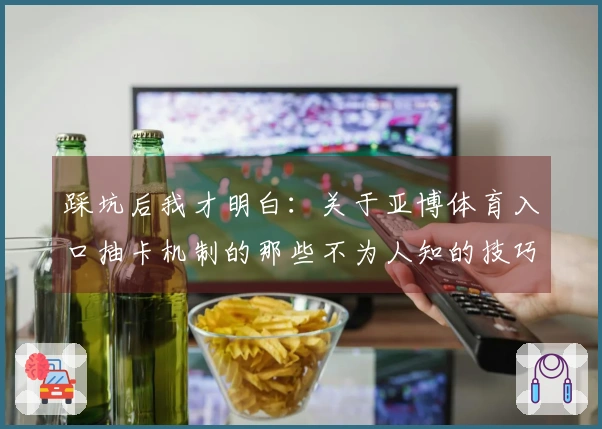 踩坑后我才明白：关于亚博体育入口抽卡机制的那些不为人知的技巧