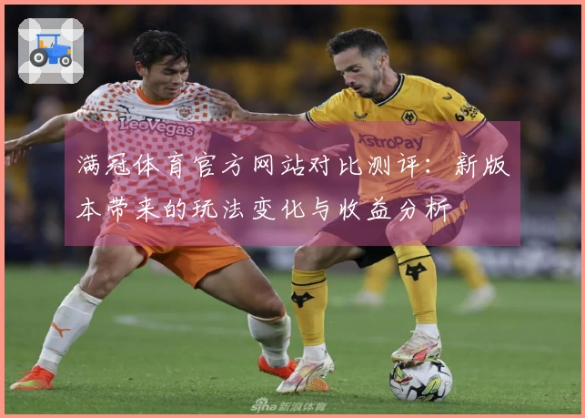 满冠体育官方网站对比测评：新版本带来的玩法变化与收益分析