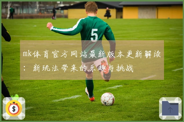 mk体育官方网站最新版本更新解读：新玩法带来的乐趣与挑战