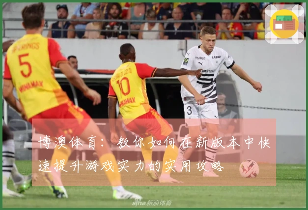 博澳体育：教你如何在新版本中快速提升游戏实力的实用攻略