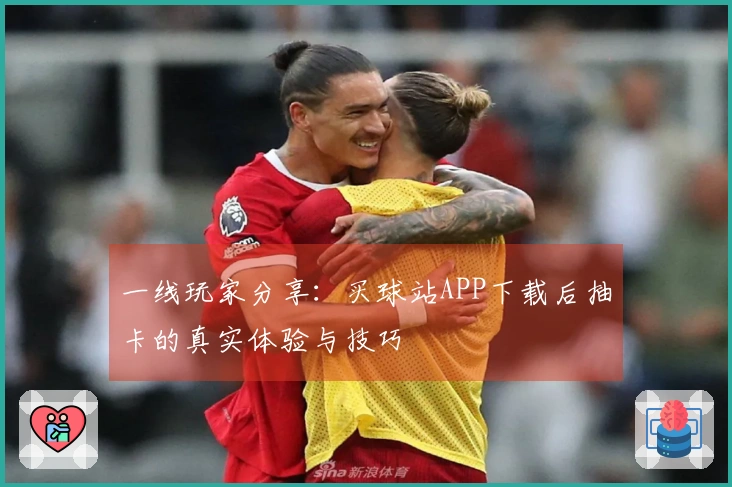 一线玩家分享：买球站APP下载后抽卡的真实体验与技巧