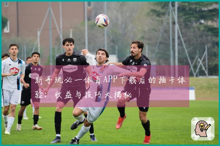 新手玩必一体育APP下载后的抽卡体验：收益与技巧大揭秘