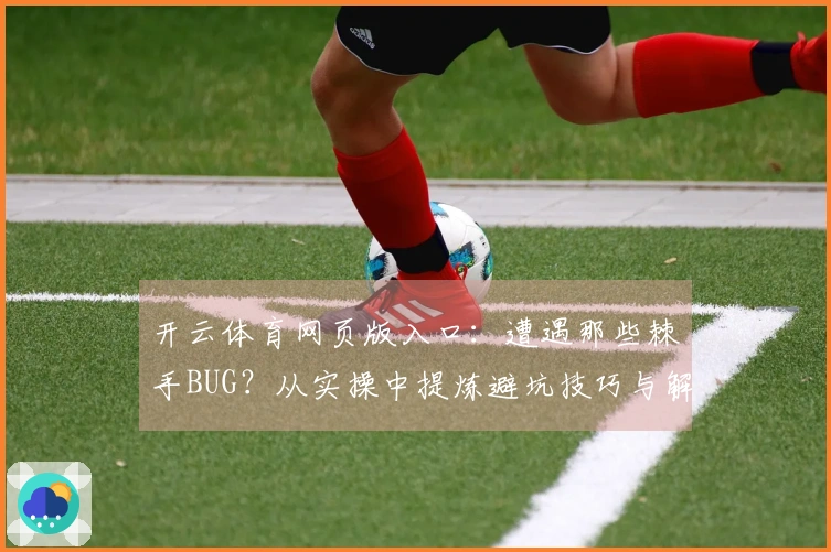 开云体育网页版入口：遭遇那些棘手BUG？从实操中提炼避坑技巧与解决之道