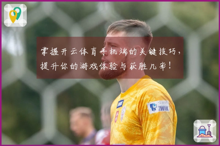 掌握开云体育手机端的关键技巧，提升你的游戏体验与获胜几率！
