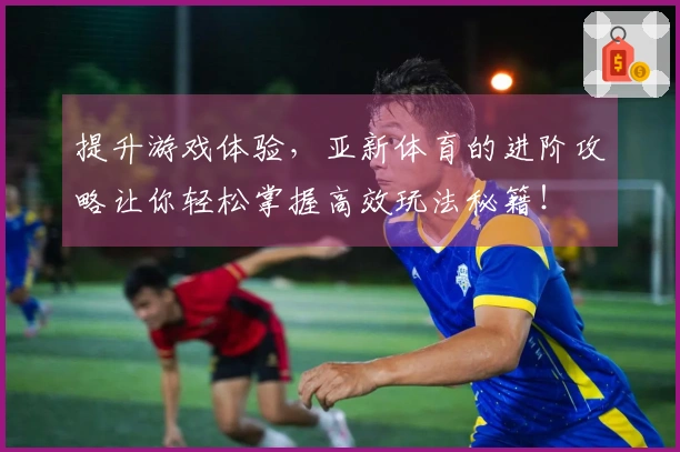 提升游戏体验，亚新体育的进阶攻略让你轻松掌握高效玩法秘籍！