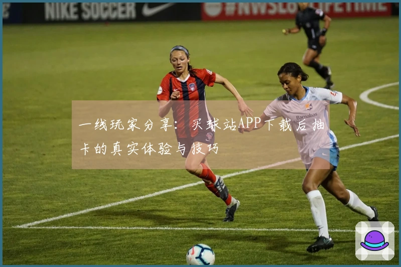 一线玩家分享：买球站APP下载后抽卡的真实体验与技巧