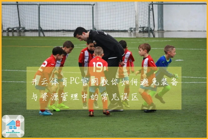 开云体育PC官网教你如何避免装备与资源管理中的常见误区
