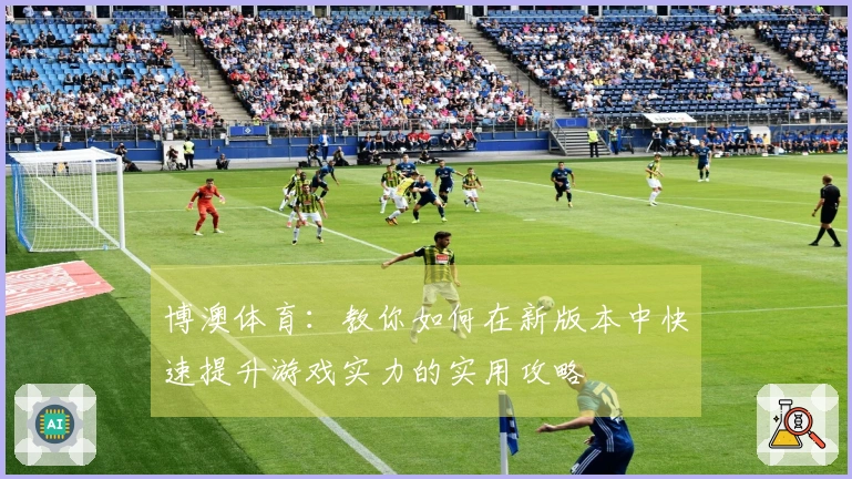 博澳体育：教你如何在新版本中快速提升游戏实力的实用攻略
