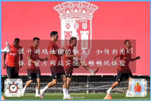 提升游戏性能的秘笈：如何利用k1体育官方网站实现流畅畅玩体验