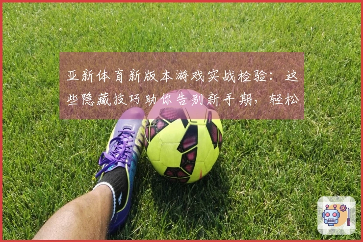 亚新体育新版本游戏实战检验：这些隐藏技巧助你告别新手期，轻松制霸战场